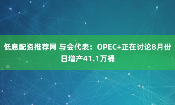 低息配资推荐网 与会代表：OPEC+正在讨论8月份日增产41.1万桶