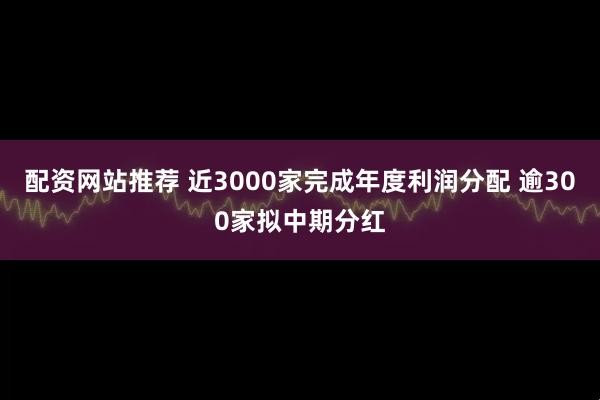配资网站推荐 近3000家完成年度利润分配 逾300家拟中期分红