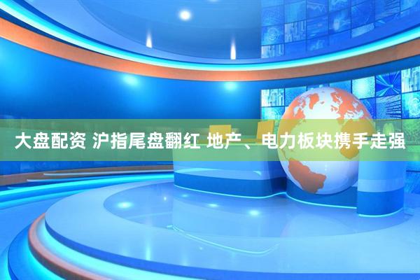大盘配资 沪指尾盘翻红 地产、电力板块携手走强
