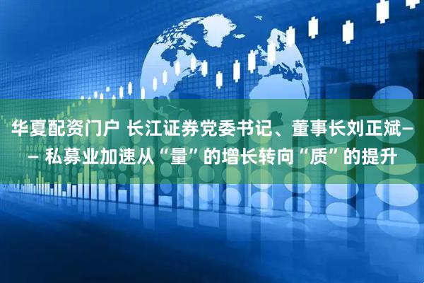 华夏配资门户 长江证券党委书记、董事长刘正斌—— 私募业加速从“量”的增长转向“质”的提升