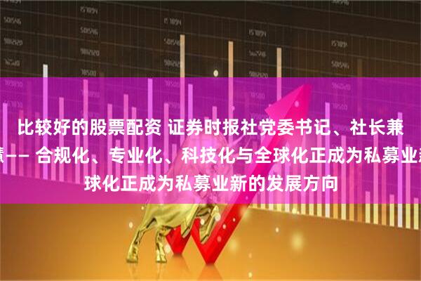 比较好的股票配资 证券时报社党委书记、社长兼总编辑程国慧—— 合规化、专业化、科技化与全球化正成为私募业新的发展方向