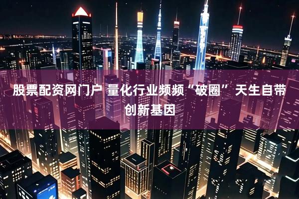 股票配资网门户 量化行业频频“破圈” 天生自带创新基因