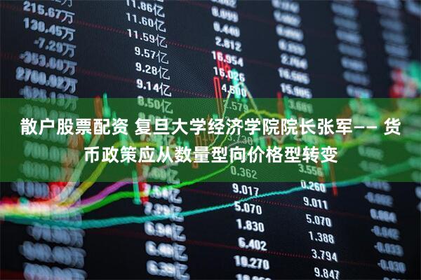 散户股票配资 复旦大学经济学院院长张军—— 货币政策应从数量型向价格型转变