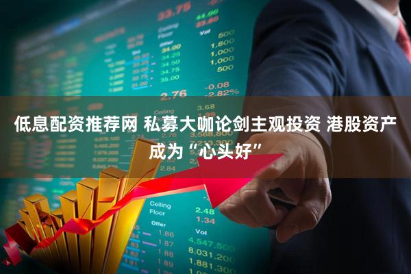 低息配资推荐网 私募大咖论剑主观投资 港股资产成为“心头好”