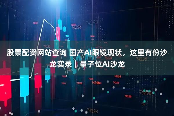 股票配资网站查询 国产AI眼镜现状，这里有份沙龙实录｜量子位AI沙龙