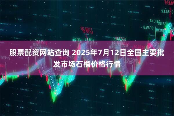 股票配资网站查询 2025年7月12日全国主要批发市场石榴价格行情