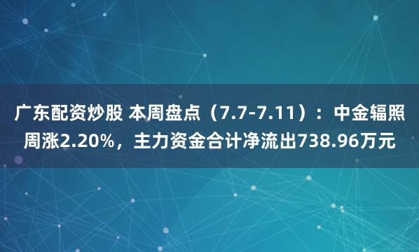 广东配资炒股 本周盘点（7.7-7.11）：中金辐照周涨2.20%，主力资金合计净流出738.96万元