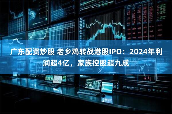 广东配资炒股 老乡鸡转战港股IPO：2024年利润超4亿，家族控股超九成