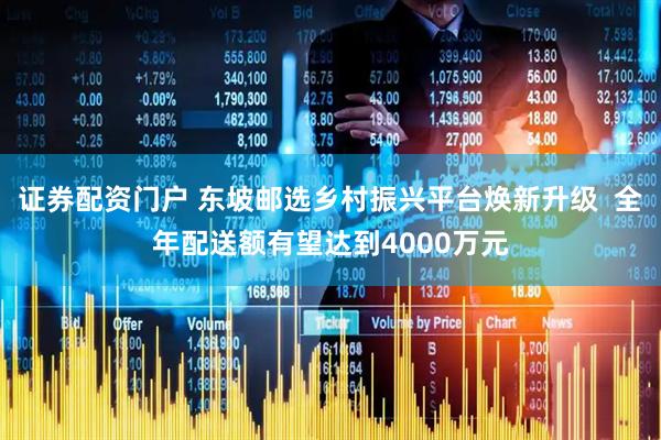 证券配资门户 东坡邮选乡村振兴平台焕新升级  全年配送额有望达到4000万元