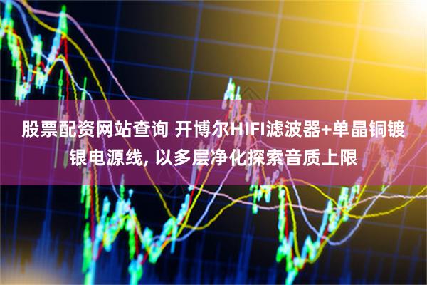 股票配资网站查询 开博尔HIFI滤波器+单晶铜镀银电源线, 以多层净化探索音质上限