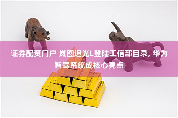 证券配资门户 岚图追光L登陆工信部目录, 华为智驾系统成核心亮点
