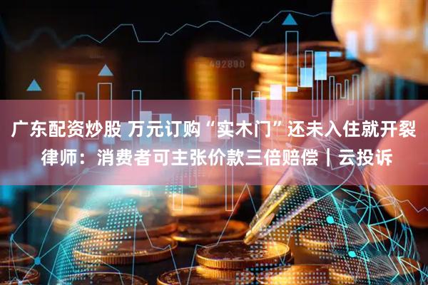 广东配资炒股 万元订购“实木门”还未入住就开裂 律师：消费者可主张价款三倍赔偿｜云投诉