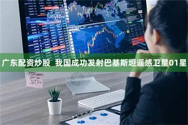 广东配资炒股  我国成功发射巴基斯坦遥感卫星01星