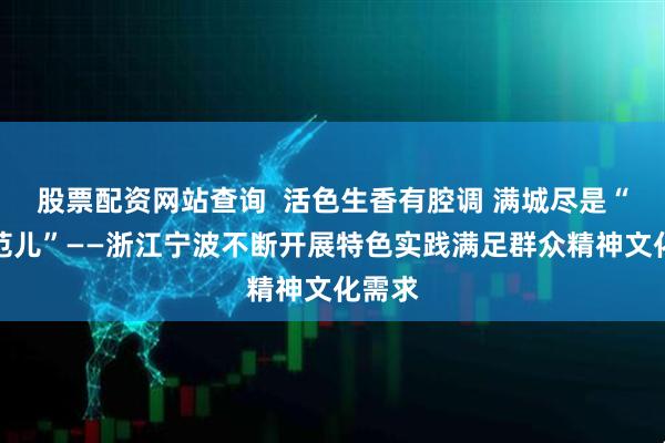 股票配资网站查询  活色生香有腔调 满城尽是“文化范儿”——浙江宁波不断开展特色实践满足群众精神文化需求