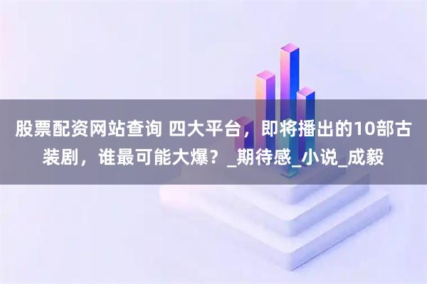 股票配资网站查询 四大平台，即将播出的10部古装剧，谁最可能大爆？_期待感_小说_成毅