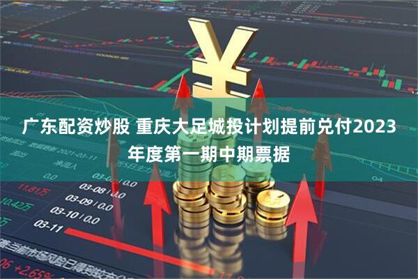 广东配资炒股 重庆大足城投计划提前兑付2023年度第一期中期票据