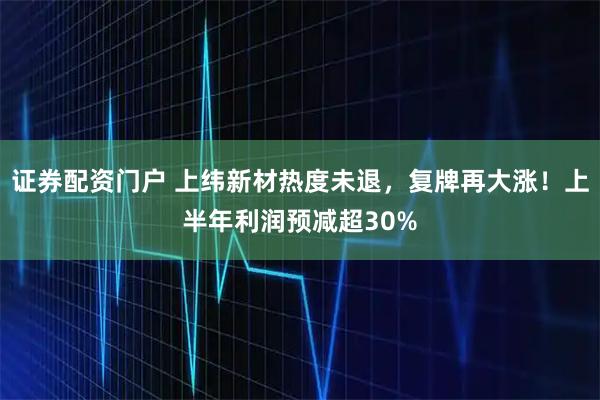 证券配资门户 上纬新材热度未退，复牌再大涨！上半年利润预减超30%