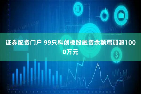 证券配资门户 99只科创板股融资余额增加超1000万元