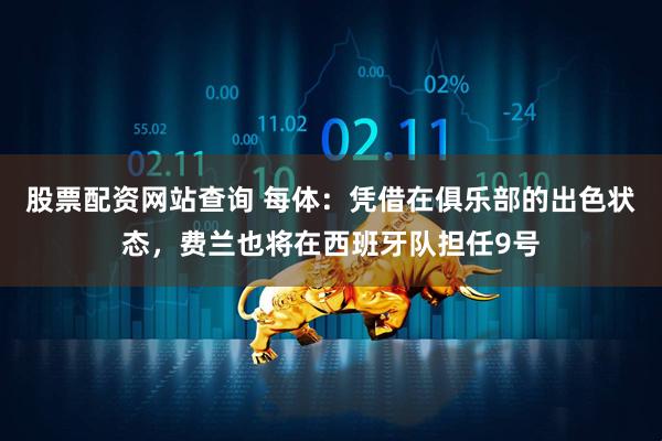 股票配资网站查询 每体：凭借在俱乐部的出色状态，费兰也将在西班牙队担任9号