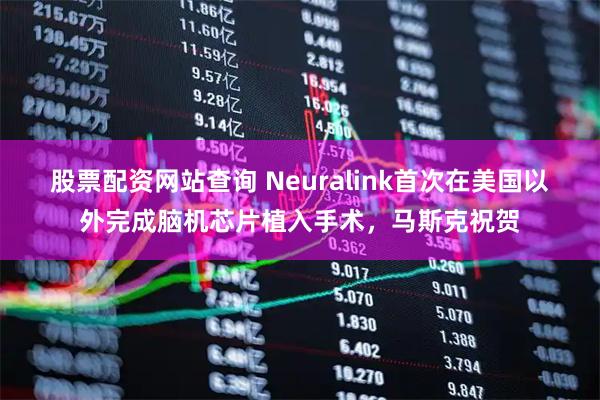 股票配资网站查询 Neuralink首次在美国以外完成脑机芯片植入手术，马斯克祝贺