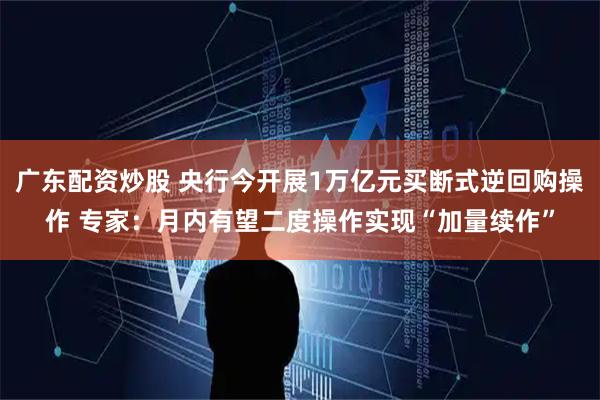 广东配资炒股 央行今开展1万亿元买断式逆回购操作 专家：月内有望二度操作实现“加量续作”