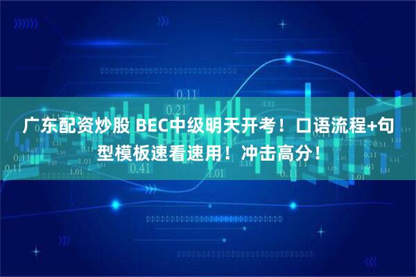 广东配资炒股 BEC中级明天开考！口语流程+句型模板速看速用！冲击高分！