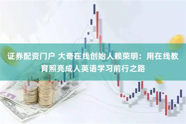 证券配资门户 大奇在线创始人赖荣明：用在线教育照亮成人英语学习前行之路