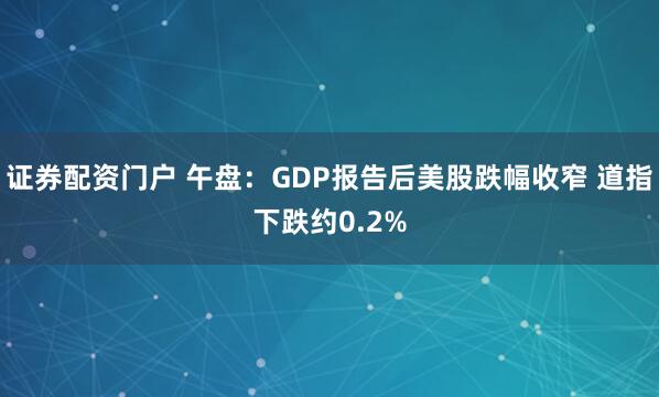 证券配资门户 午盘：GDP报告后美股跌幅收窄 道指下跌约0.2%