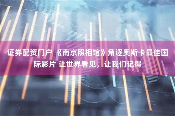 证券配资门户 《南京照相馆》角逐奥斯卡最佳国际影片 让世界看见，让我们记得