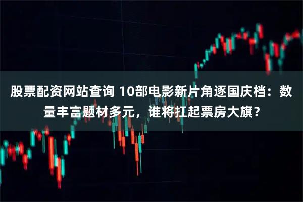 股票配资网站查询 10部电影新片角逐国庆档：数量丰富题材多元，谁将扛起票房大旗？