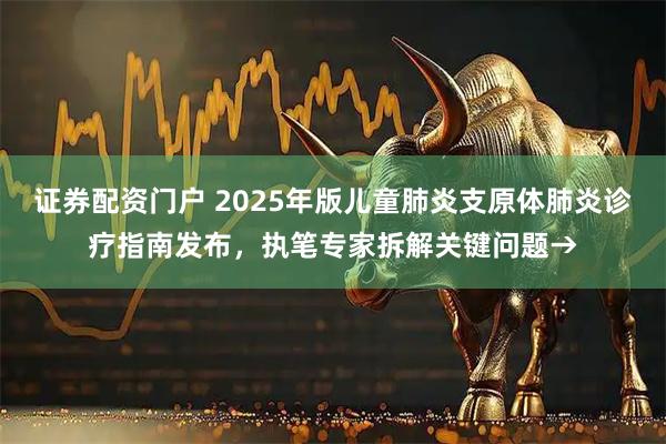 证券配资门户 2025年版儿童肺炎支原体肺炎诊疗指南发布，执笔专家拆解关键问题→