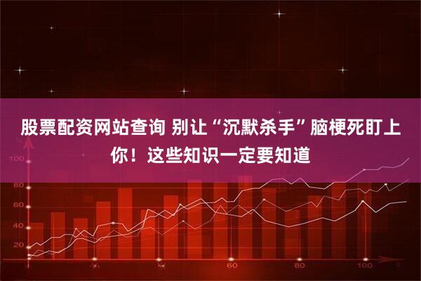 股票配资网站查询 别让“沉默杀手”脑梗死盯上你！这些知识一定要知道