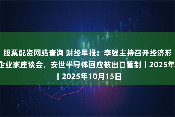 股票配资网站查询 财经早报：李强主持召开经济形势专家和企业家座谈会，安世半导体回应被出口管制丨2025年10月15日