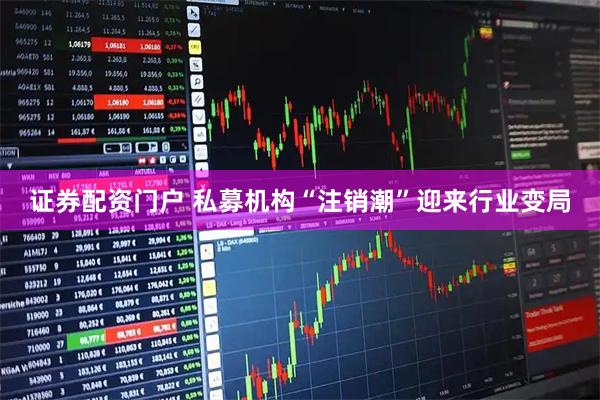 证券配资门户 私募机构“注销潮”迎来行业变局