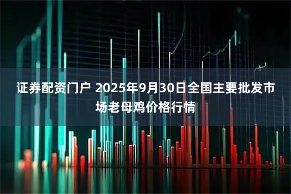证券配资门户 2025年9月30日全国主要批发市场老母鸡价格行情