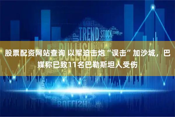 股票配资网站查询 以军迫击炮“误击”加沙城，巴媒称已致11名巴勒斯坦人受伤
