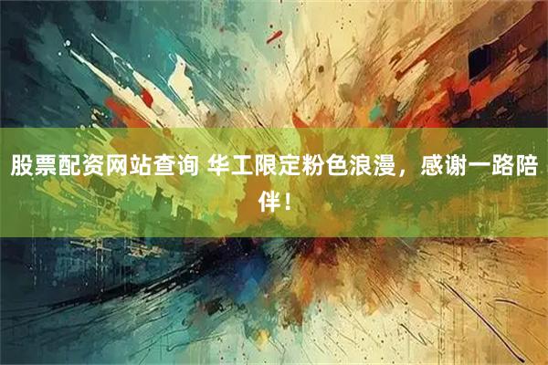 股票配资网站查询 华工限定粉色浪漫，感谢一路陪伴！