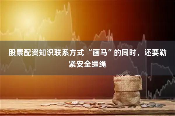 股票配资知识联系方式 “画马”的同时，还要勒紧安全缰绳