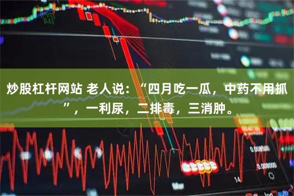 炒股杠杆网站 老人说：“四月吃一瓜，中药不用抓”，一利尿，二排毒，三消肿。
