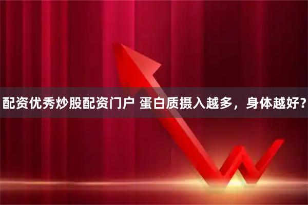 配资优秀炒股配资门户 蛋白质摄入越多，身体越好？