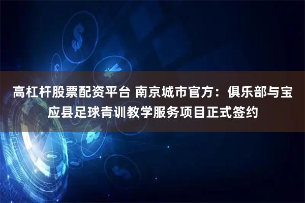 高杠杆股票配资平台 南京城市官方：俱乐部与宝应县足球青训教学服务项目正式签约