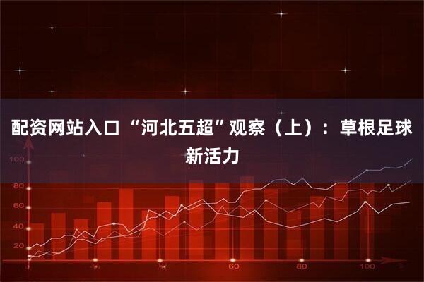 配资网站入口 “河北五超”观察（上）：草根足球新活力