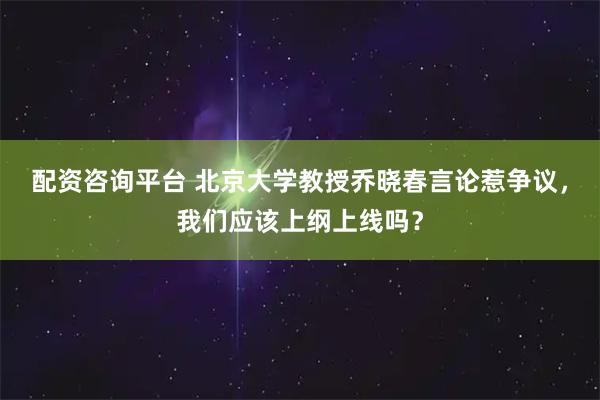 配资咨询平台 北京大学教授乔晓春言论惹争议，我们应该上纲上线吗？
