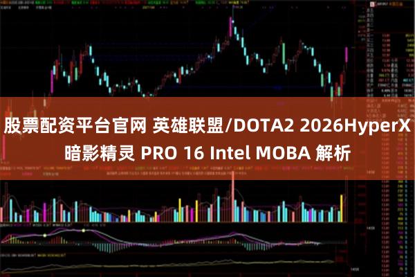 股票配资平台官网 英雄联盟/DOTA2 2026HyperX 暗影精灵 PRO 16 Intel MOBA 解析