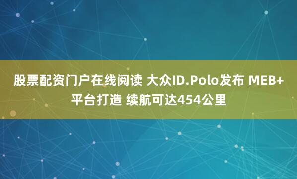 股票配资门户在线阅读 大众ID.Polo发布 MEB+平台打造 续航可达454公里