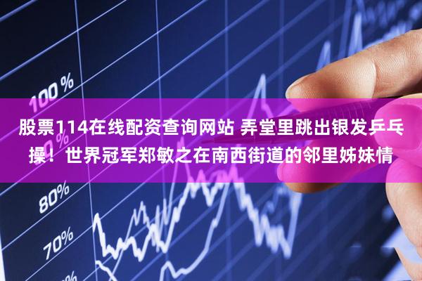 股票114在线配资查询网站 弄堂里跳出银发乒乓操！世界冠军郑敏之在南西街道的邻里姊妹情