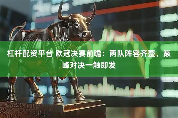 杠杆配资平台 欧冠决赛前瞻：两队阵容齐整，巅峰对决一触即发