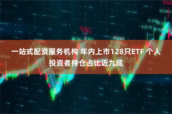 一站式配资服务机构 年内上市128只ETF 个人投资者持仓占比近九成