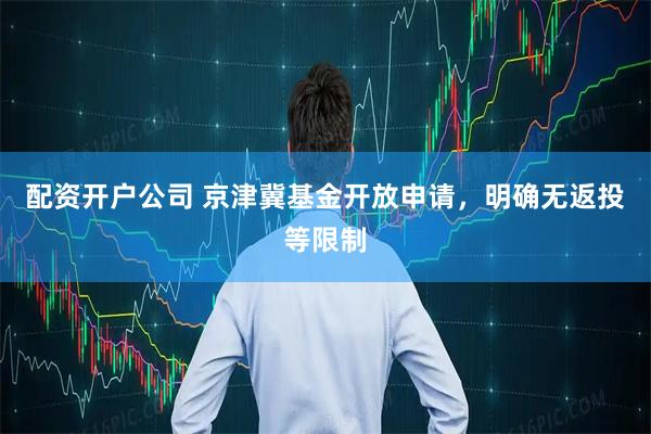 配资开户公司 京津冀基金开放申请，明确无返投等限制