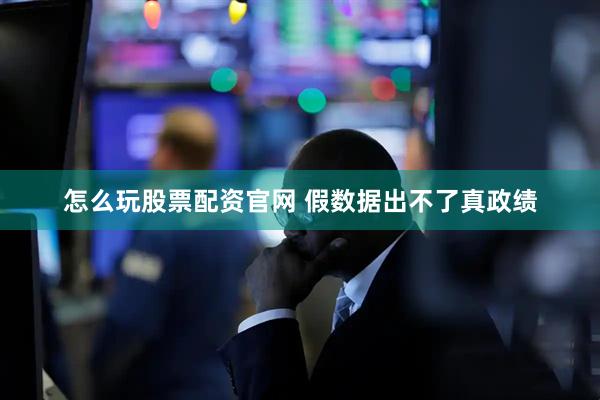 怎么玩股票配资官网 假数据出不了真政绩